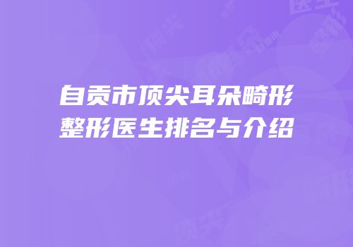 自贡市顶尖耳朵畸形整形医生排名与介绍