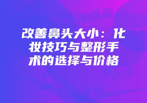 改善鼻头大小：化妆技巧与整形手术的选择与价格