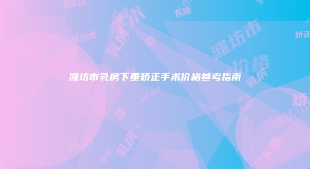 潍坊市乳房下垂矫正手术价格参考指南