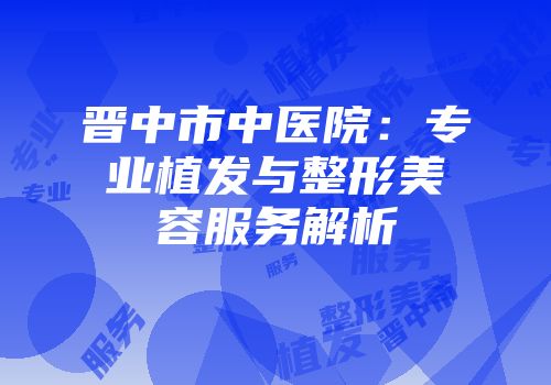 晋中市中医院：专业植发与整形美容服务解析