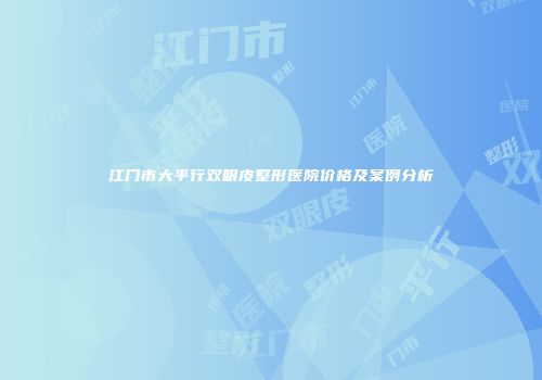 江门市大平行双眼皮整形医院价格及案例分析