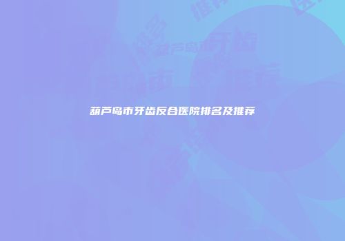 葫芦岛市牙齿反合医院排名及推荐