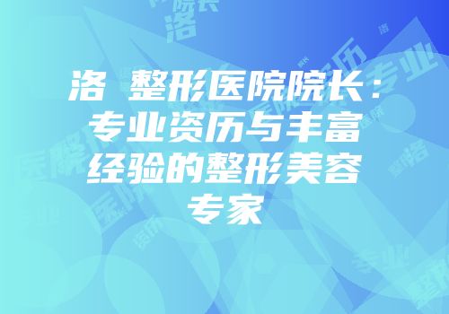 洛祌整形医院院长：专业资历与丰富经验的整形美容专家