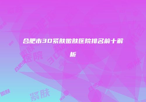 合肥市3D紧肤嫩肤医院排名前十解析