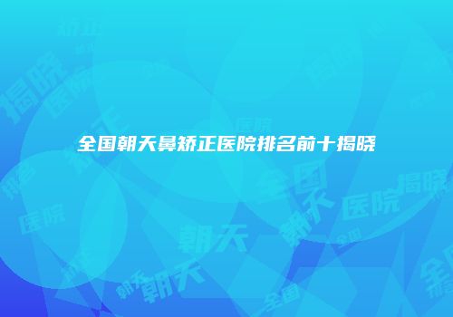 全国朝天鼻矫正医院排名前十揭晓