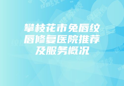 攀枝花市兔唇纹唇修复医院推荐及服务概况