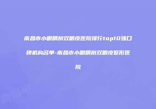 南昌市小眼睛割双眼皮医院排行top10强口碑机构名单-南昌市小眼睛割双眼皮整形医院