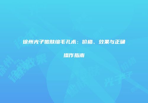 徐州光子嫩肤缩毛孔术：价格、效果与正确操作指南