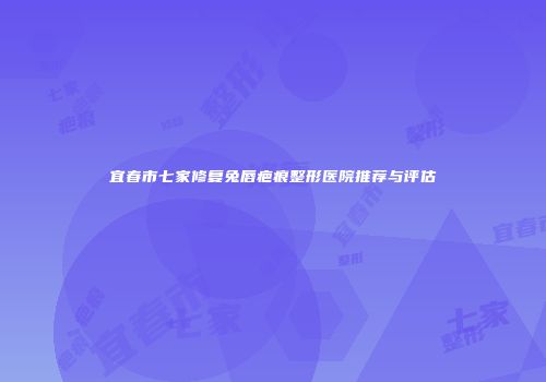 宜春市七家修复兔唇疤痕整形医院推荐与评估