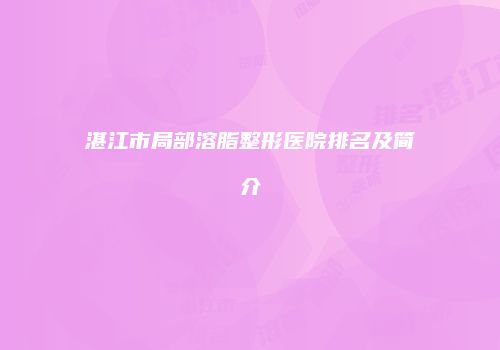 湛江市局部溶脂整形医院排名及简介