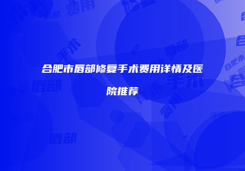 合肥市唇部修复手术费用详情及医院推荐