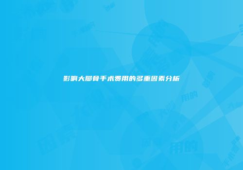 影响大脚骨手术费用的多重因素分析