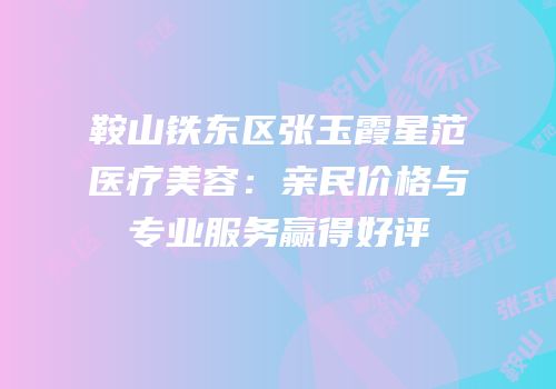 鞍山铁东区张玉霞星范医疗美容：亲民价格与专业服务赢得好评