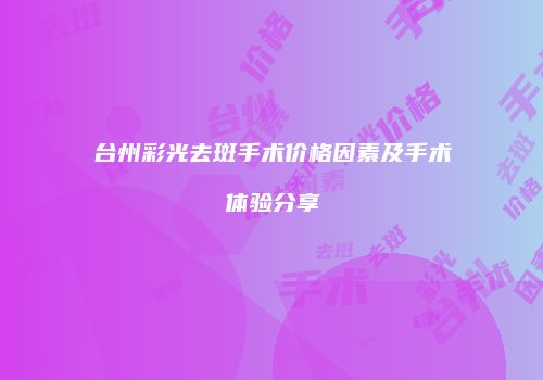台州彩光去斑手术价格因素及手术体验分享