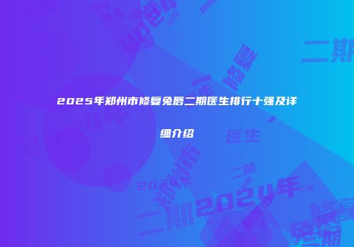 2025年郑州市修复兔唇二期医生排行十强及详细介绍