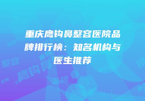 重庆鹰钩鼻整容医院品牌排行榜：知名机构与医生推荐