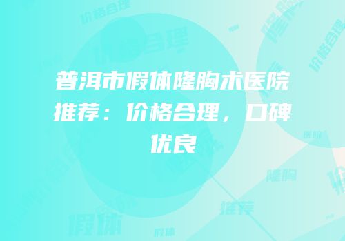 普洱市假体隆胸术医院推荐：价格合理，口碑优良