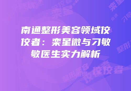 南通整形美容领域佼佼者：栾星微与刁敏敏医生实力解析