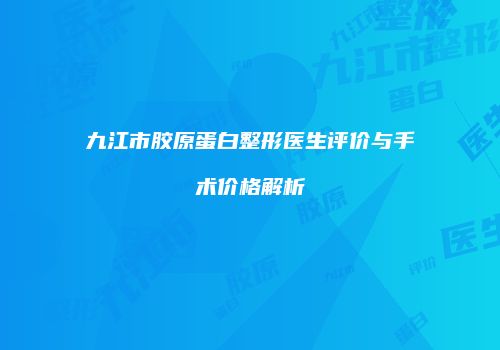 九江市胶原蛋白整形医生评价与手术价格解析