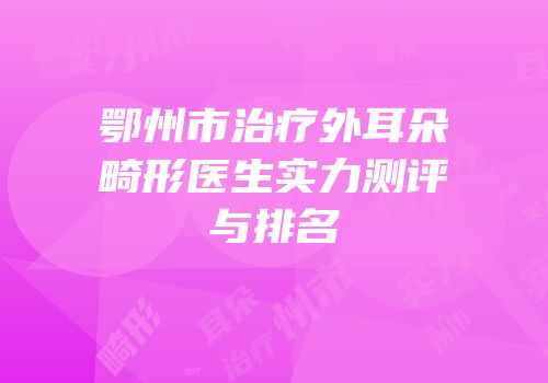 鄂州市治疗外耳朵畸形医生实力测评与排名
