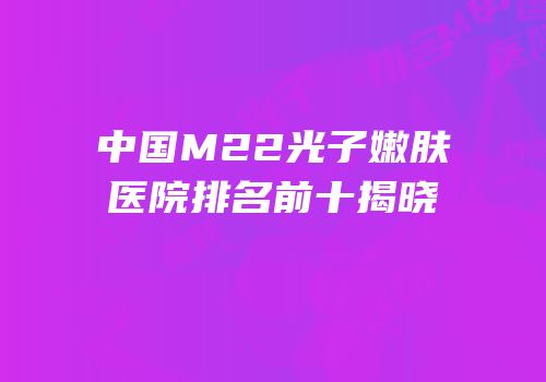 中国M22光子嫩肤医院排名前十揭晓