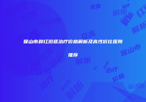保山市鲜红斑痣治疗价格解析及高性价比医院推荐