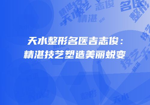 天水整形名医吉志俊：精湛技艺塑造美丽蜕变