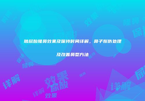 玻尿酸隆鼻效果及保持时间详解，鼻子擦伤处理及改善鼻型方法