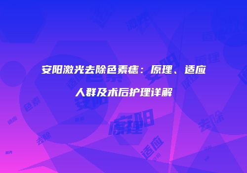 安阳激光去除色素痣：原理、适应人群及术后护理详解