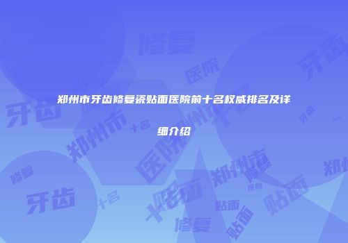 郑州市牙齿修复瓷贴面医院前十名权威排名及详细介绍