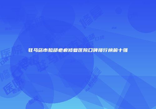 驻马店市脸部疤痕修复医院口碑排行榜前十强