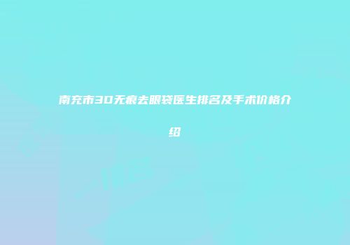 南充市3D无痕去眼袋医生排名及手术价格介绍