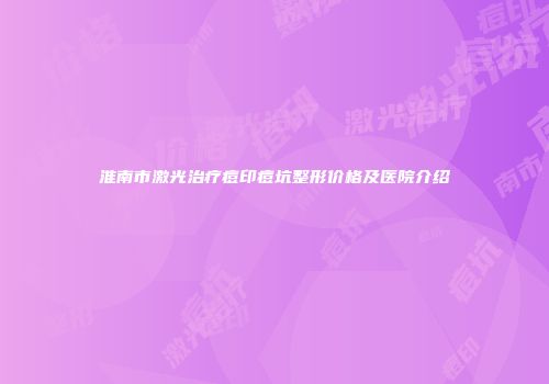 淮南市激光治疗痘印痘坑整形价格及医院介绍