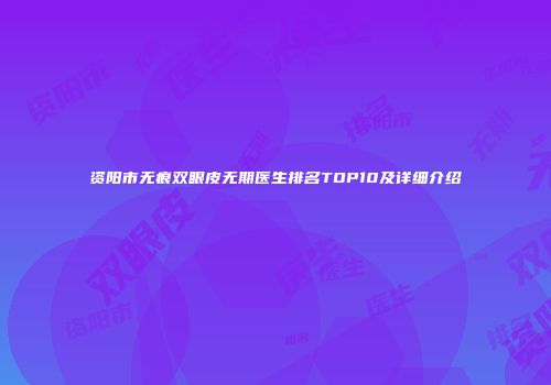 资阳市无痕双眼皮无期医生排名TOP10及详细介绍
