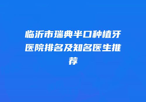 临沂市瑞典半口种植牙医院排名及知名医生推荐