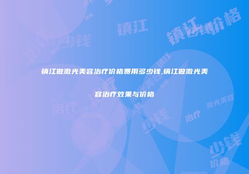 镇江做激光美容治疗价格费用多少钱,镇江做激光美容治疗效果与价格