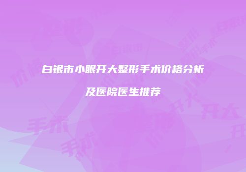 白银市小眼开大整形手术价格分析及医院医生推荐