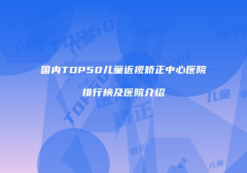 国内TOP50儿童近视矫正中心医院排行榜及医院介绍