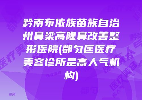 黔南布依族苗族自治州鼻梁高隆鼻改善整形医院(都匀匡医疗美容诊所是高人气机构)