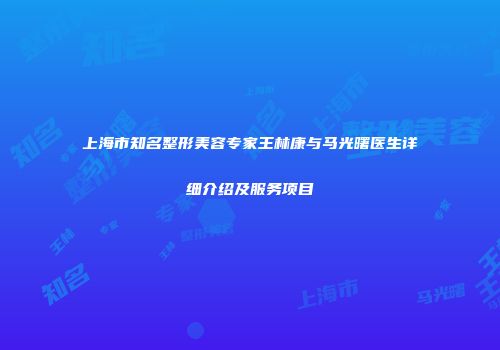 上海市知名整形美容专家王林康与马光曙医生详细介绍及服务项目
