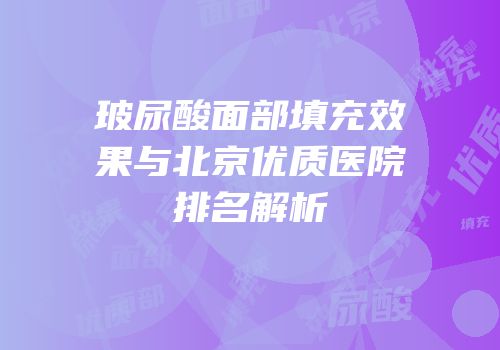 玻尿酸面部填充效果与北京优质医院排名解析