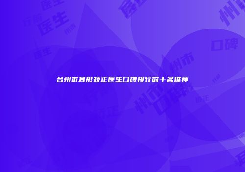 台州市耳形矫正医生口碑排行前十名推荐