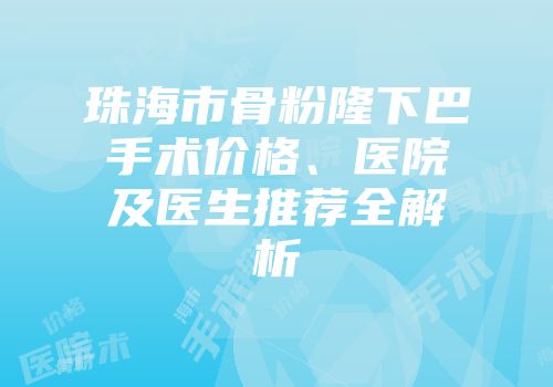 珠海市骨粉隆下巴手术价格、医院及医生推荐全解析