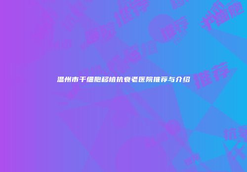 温州市干细胞移植抗衰老医院推荐与介绍