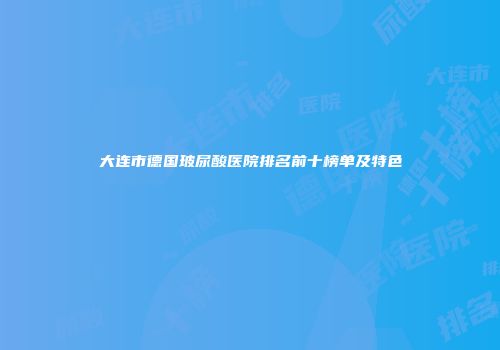 大连市德国玻尿酸医院排名前十榜单及特色