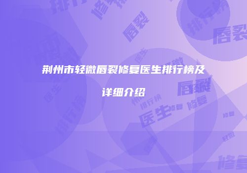 荆州市轻微唇裂修复医生排行榜及详细介绍