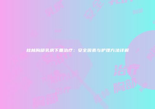 桂林胸部乳房下垂治疗：安全因素与护理方法详解