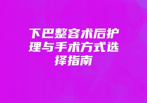 下巴整容术后护理与手术方式选择指南