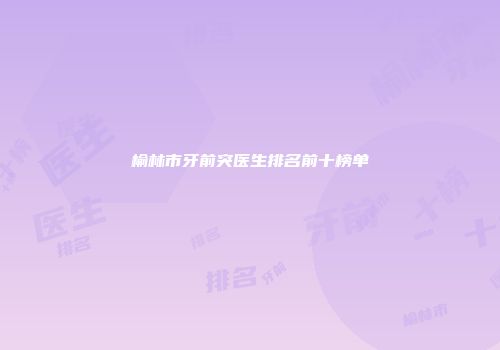 榆林市牙前突医生排名前十榜单