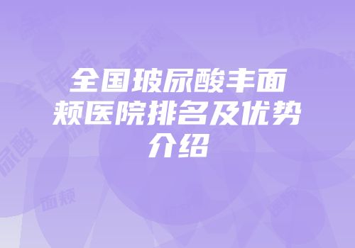 全国玻尿酸丰面颊医院排名及优势介绍